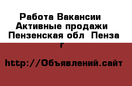 Работа Вакансии - Активные продажи. Пензенская обл.,Пенза г.